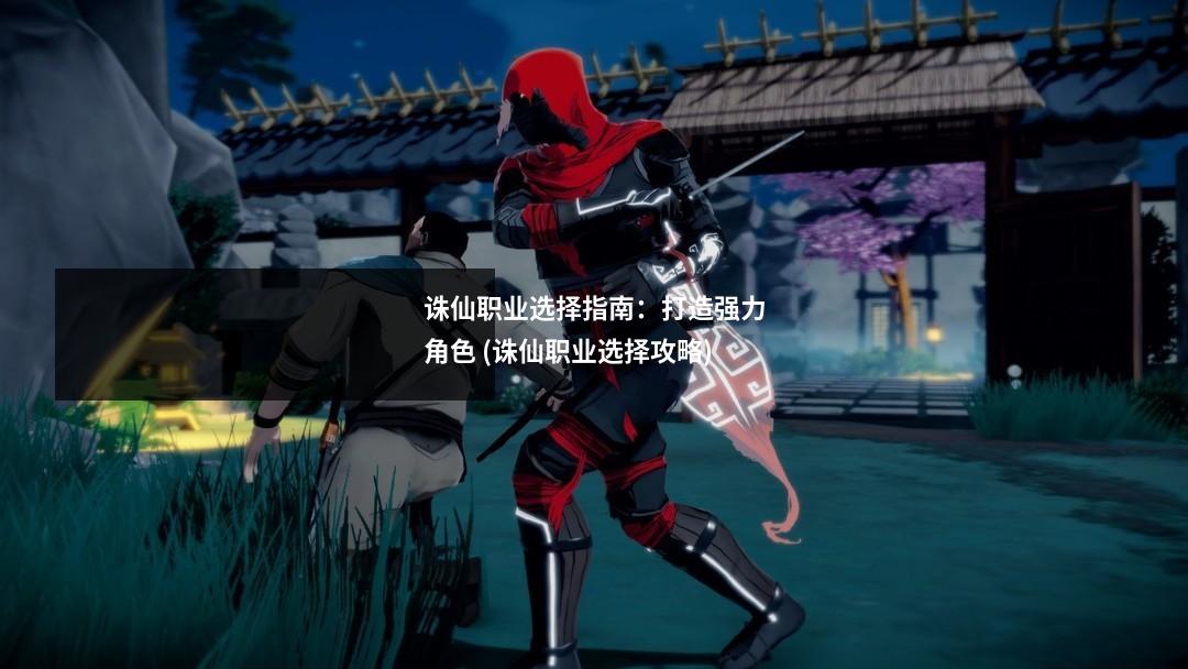 诛仙职业选择指南:打造强力角色 (诛仙职业选择攻略)