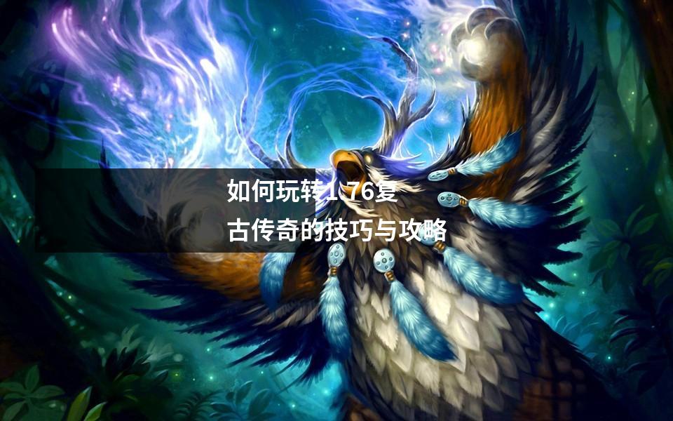 如何玩转1.76复古传奇的技巧与攻略
