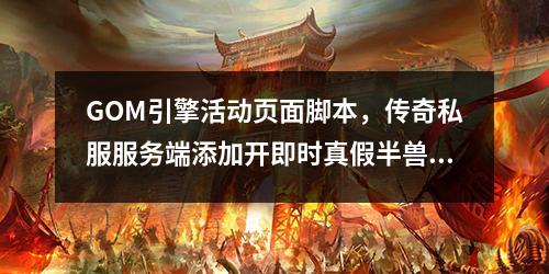 GOM引擎活动页面脚本，传奇私服服务端添加开即时真假半兽人脚本