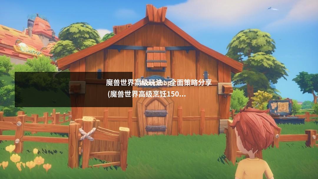 魔兽世界高级玩法:全面策略分享 (魔兽世界高级烹饪150到225哪里学)