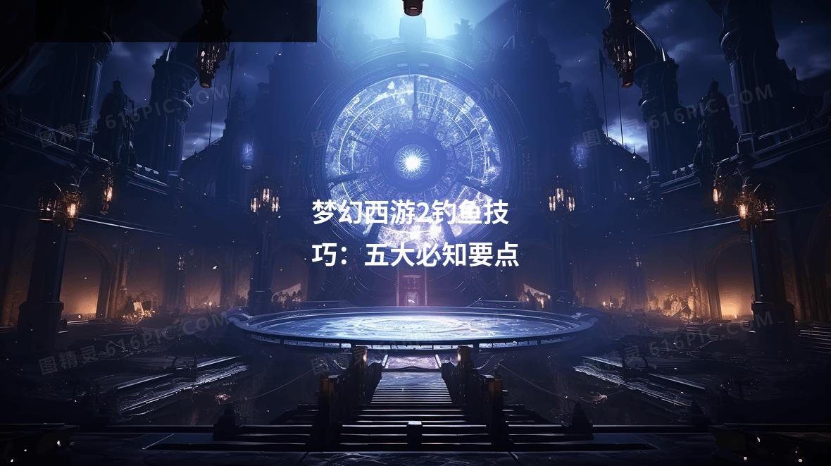 梦幻西游2钓鱼技巧：五大必知要点