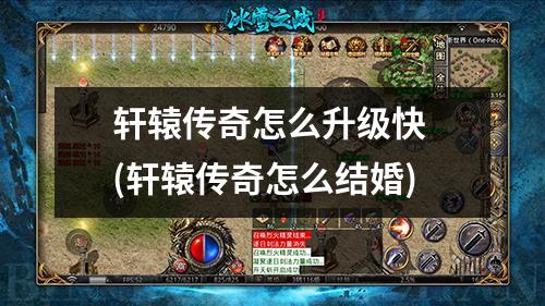 轩辕传奇怎么升级快 (轩辕传奇怎么结婚)