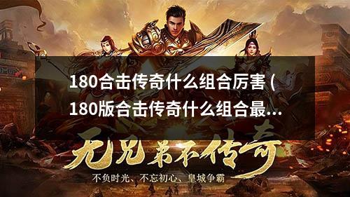 180合击传奇什么组合厉害 (180版合击传奇什么组合最好)