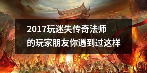 2017玩迷失传奇法师的玩家朋友你遇到过这样