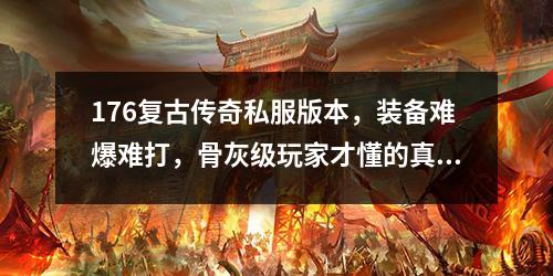 176复古传奇私服版本，装备难爆难打，骨灰级玩家才懂的真谛
