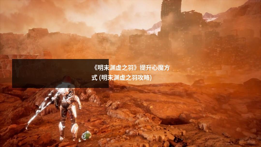 《明末渊虚之羽》提升心魔方式 (明末渊虚之羽攻略)