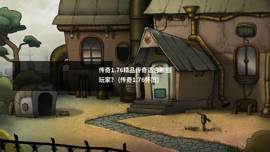 传奇1.76精品传奇适合哪些玩家？ (传奇1.76怀旧)