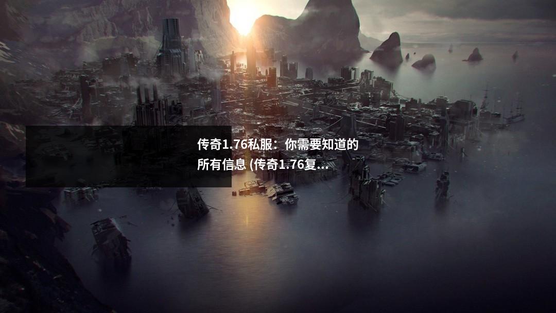 传奇1.76私服:你需要知道的所有信息 (传奇1.76复古版)