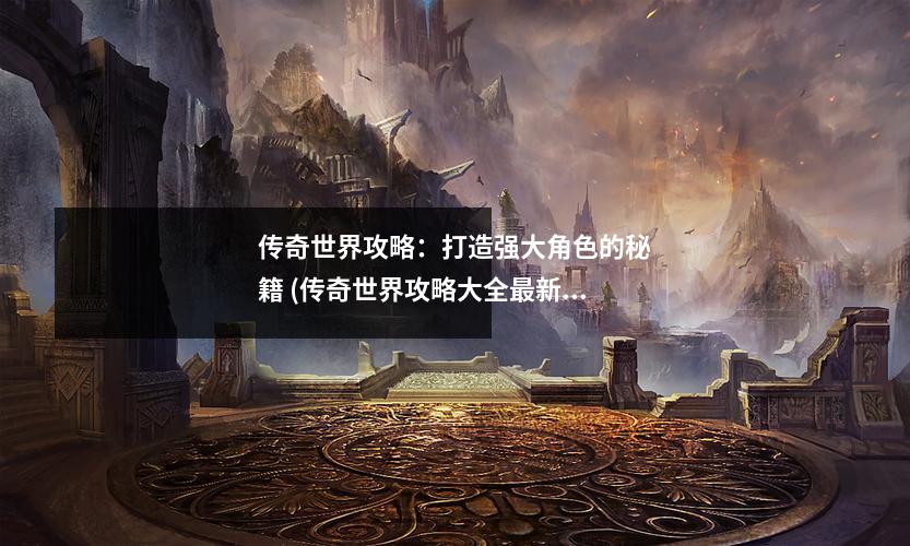 传奇世界攻略:打造强大角色的秘籍 (传奇世界攻略大全最新)